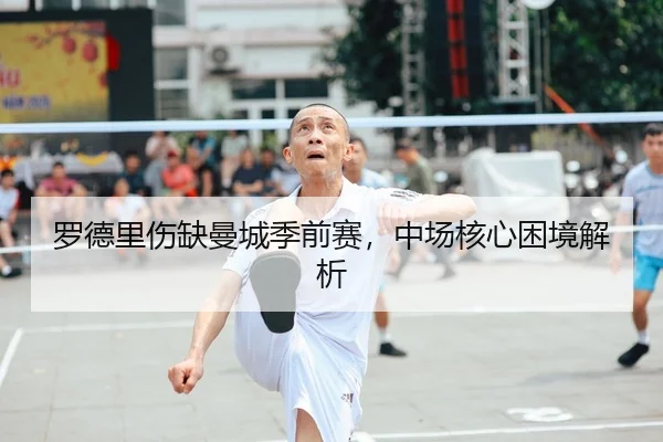 罗德里伤缺曼城季前赛，中场核心困境解析