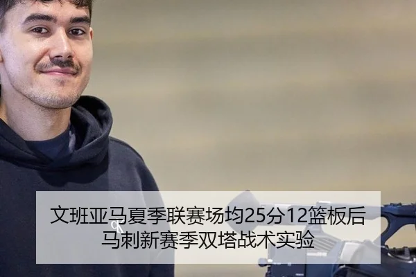 文班亚马夏季联赛场均25分12篮板后马刺新赛季双塔战术实验