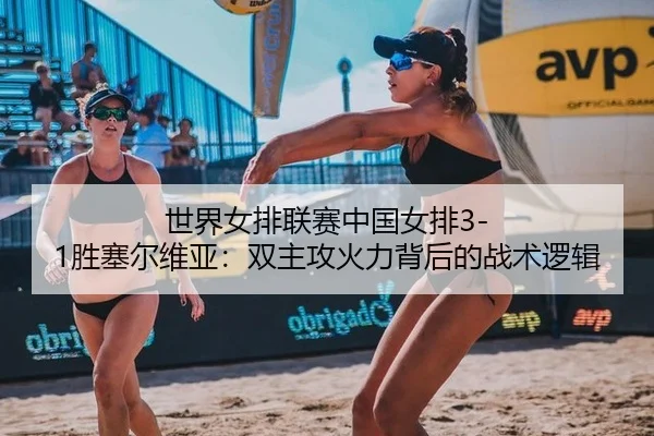 世界女排联赛中国女排3-1胜塞尔维亚：双主攻火力背后的战术逻辑